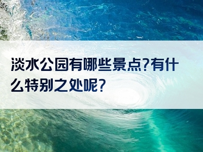 淡水公园有哪些景点？有什么特别之处呢？