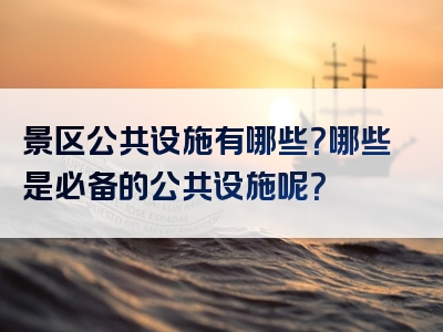 景区公共设施有哪些？哪些是必备的公共设施呢？