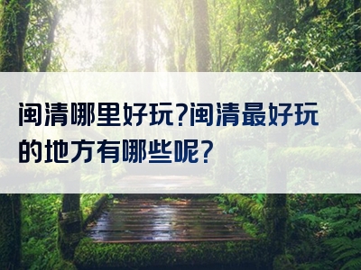 闽清哪里好玩？闽清最好玩的地方有哪些呢？