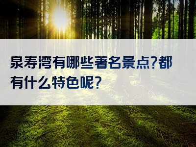 泉寿湾有哪些著名景点？都有什么特色呢？