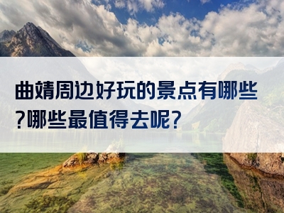 曲靖周边好玩的景点有哪些？哪些最值得去呢？