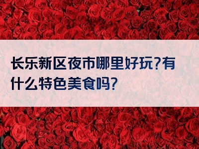 长乐新区夜市哪里好玩？有什么特色美食吗？
