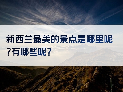 新西兰最美的景点是哪里呢？有哪些呢？