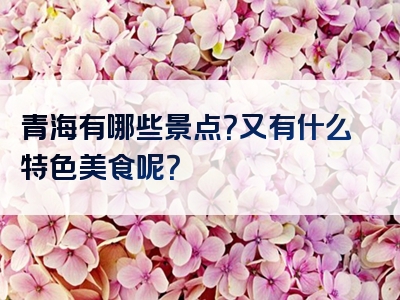 青海有哪些景点？又有什么特色美食呢？