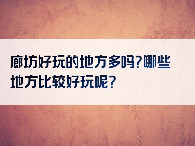廊坊好玩的地方多吗？哪些地方比较好玩呢？