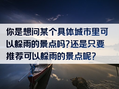 你是想问某个具体城市里可以躲雨的景点吗？还是只要推荐可以躲雨的景点呢？