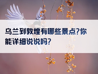 乌兰到敦煌有哪些景点？你能详细说说吗？