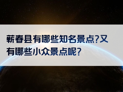 蕲春县有哪些知名景点？又有哪些小众景点呢？
