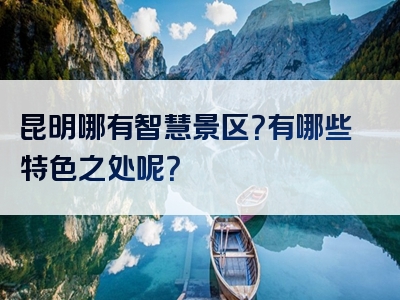 昆明哪有智慧景区？有哪些特色之处呢？