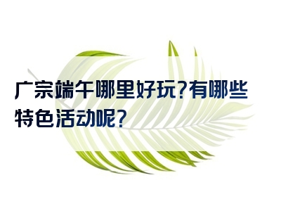 广宗端午哪里好玩？有哪些特色活动呢？