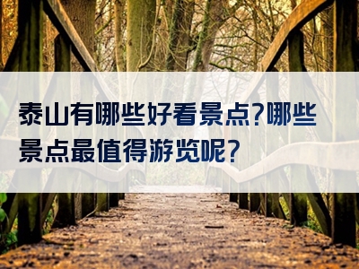 泰山有哪些好看景点？哪些景点最值得游览呢？