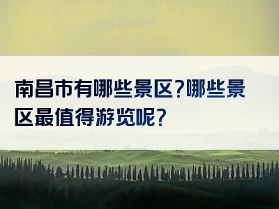 南昌市有哪些景区？哪些景区最值得游览呢？