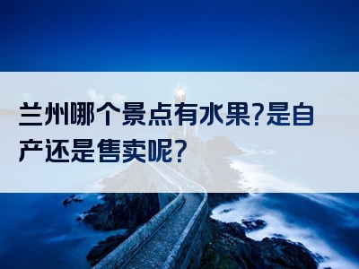兰州哪个景点有水果？是自产还是售卖呢？