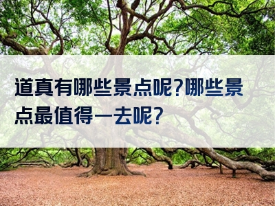 道真有哪些景点呢？哪些景点最值得一去呢？