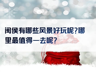 闽侯有哪些风景好玩呢？哪里最值得一去呢？