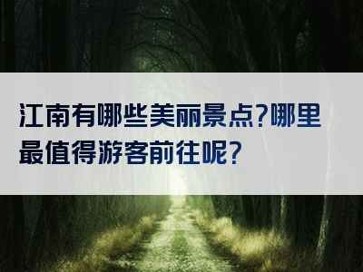 江南有哪些美丽景点？哪里最值得游客前往呢？