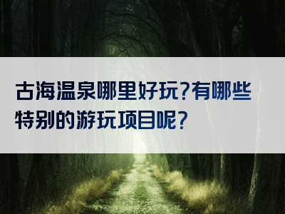 古海温泉哪里好玩？有哪些特别的游玩项目呢？