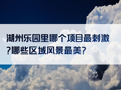 湖州乐园里哪个项目最刺激？哪些区域风景最美？
