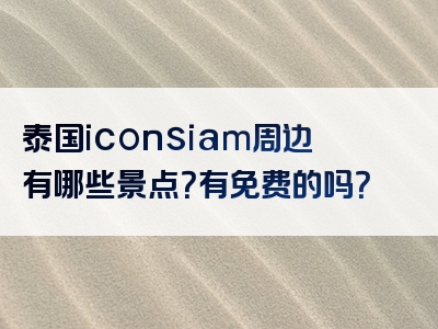 泰国iconsiam周边有哪些景点？有免费的吗？