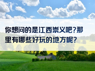 你想问的是江西崇义吧？那里有哪些好玩的地方呢？