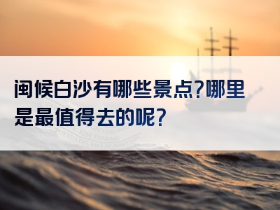 闽候白沙有哪些景点？哪里是最值得去的呢？