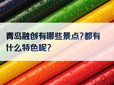 青岛融创有哪些景点？都有什么特色呢？