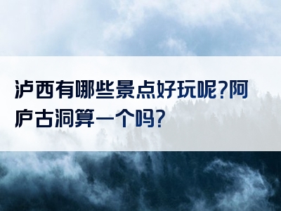 泸西有哪些景点好玩呢？阿庐古洞算一个吗？