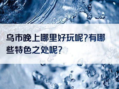 乌市晚上哪里好玩呢？有哪些特色之处呢？