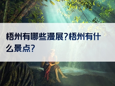 梧州有哪些漫展？梧州有什么景点？