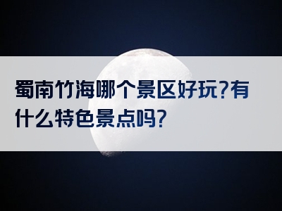 蜀南竹海哪个景区好玩？有什么特色景点吗？