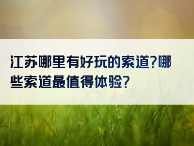 江苏哪里有好玩的索道？哪些索道最值得体验？