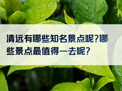 清远有哪些知名景点呢？哪些景点最值得一去呢？