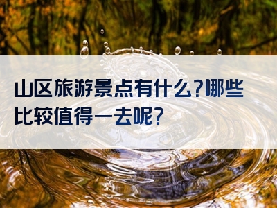 山区旅游景点有什么？哪些比较值得一去呢？