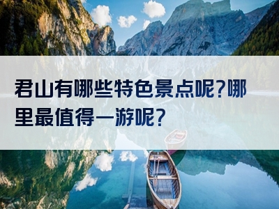 君山有哪些特色景点呢？哪里最值得一游呢？