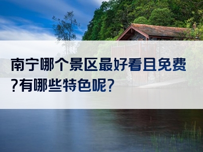 南宁哪个景区最好看且免费？有哪些特色呢？