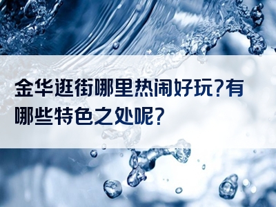 金华逛街哪里热闹好玩？有哪些特色之处呢？