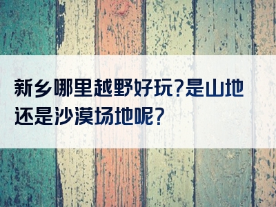 新乡哪里越野好玩？是山地还是沙漠场地呢？