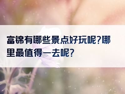 富锦有哪些景点好玩呢？哪里最值得一去呢？