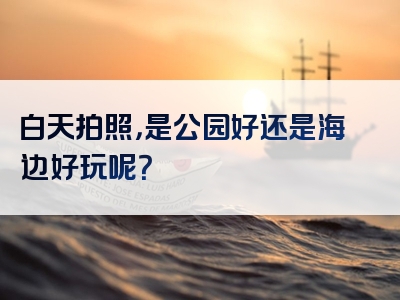 白天拍照，是公园好还是海边好玩呢？
