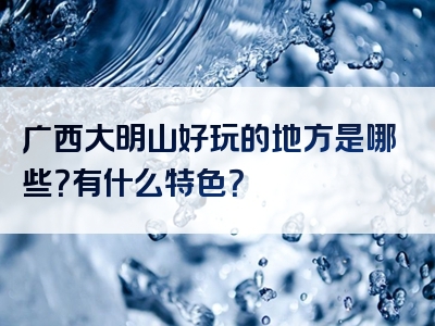 广西大明山好玩的地方是哪些？有什么特色？