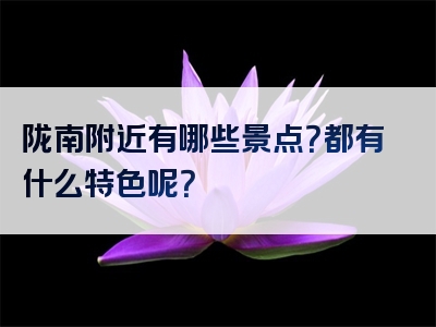 陇南附近有哪些景点？都有什么特色呢？