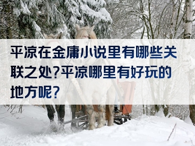 平凉在金庸小说里有哪些关联之处？平凉哪里有好玩的地方呢？