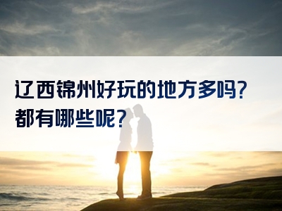 辽西锦州好玩的地方多吗？都有哪些呢？