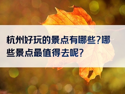 杭州好玩的景点有哪些？哪些景点最值得去呢？