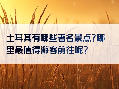土耳其有哪些著名景点？哪里最值得游客前往呢？