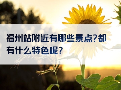 福州站附近有哪些景点？都有什么特色呢？