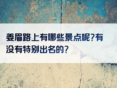 姜眉路上有哪些景点呢？有没有特别出名的？