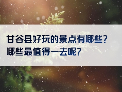 甘谷县好玩的景点有哪些？哪些最值得一去呢？