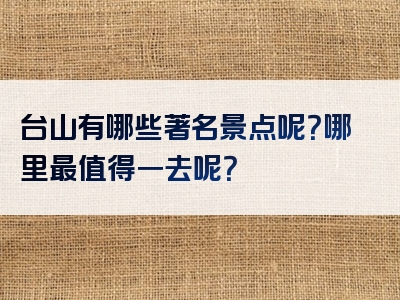 台山有哪些著名景点呢？哪里最值得一去呢？