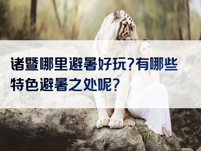 诸暨哪里避暑好玩？有哪些特色避暑之处呢？